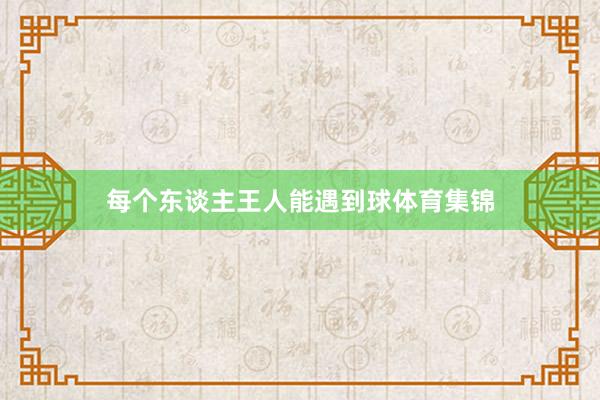 每个东谈主王人能遇到球体育集锦