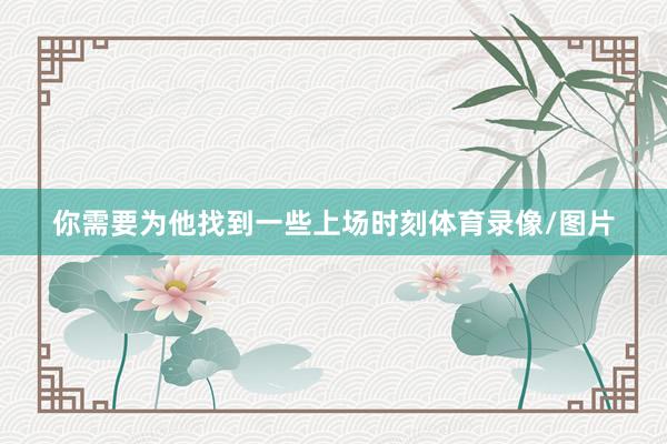 你需要为他找到一些上场时刻体育录像/图片
