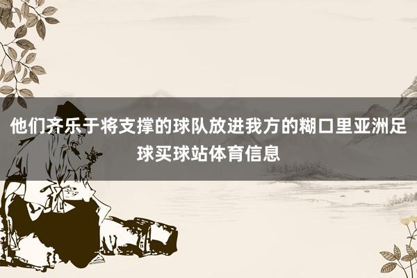 他们齐乐于将支撑的球队放进我方的糊口里亚洲足球买球站体育信息