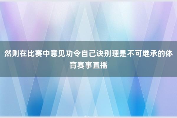然则在比赛中意见功令自己诀别理是不可继承的体育赛事直播