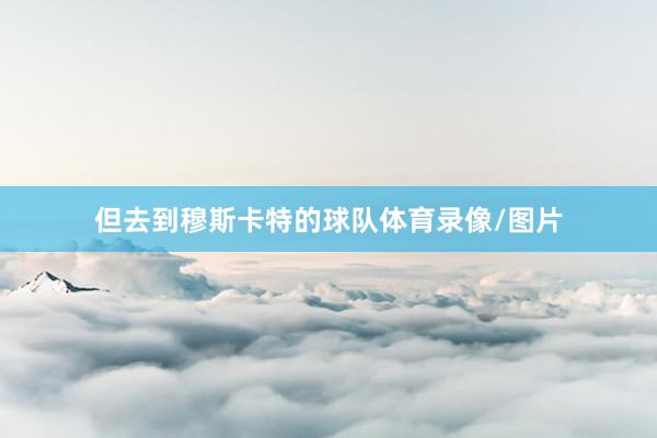 但去到穆斯卡特的球队体育录像/图片