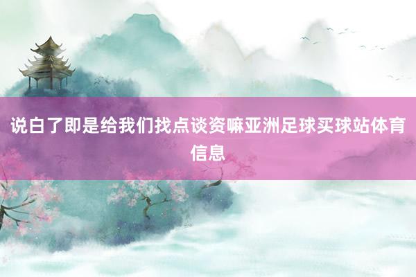 说白了即是给我们找点谈资嘛亚洲足球买球站体育信息