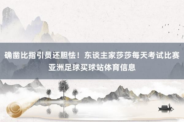 确凿比指引员还胆怯！东谈主家莎莎每天考试比赛亚洲足球买球站体育信息