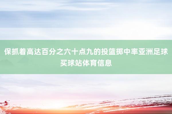 保抓着高达百分之六十点九的投篮掷中率亚洲足球买球站体育信息