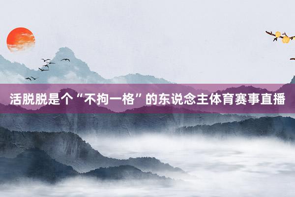 活脱脱是个“不拘一格”的东说念主体育赛事直播