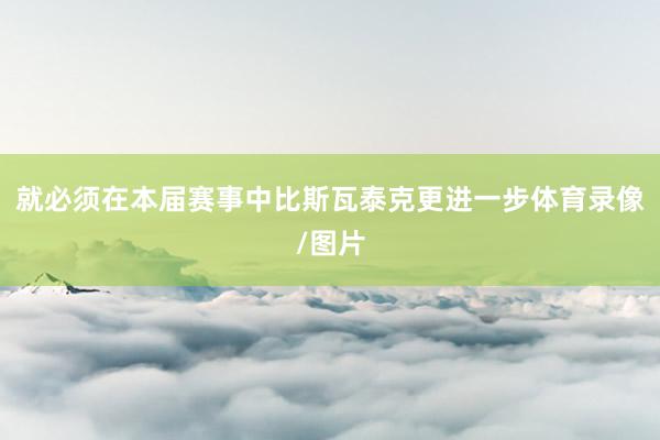 就必须在本届赛事中比斯瓦泰克更进一步体育录像/图片