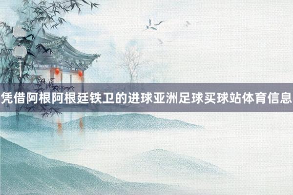 凭借阿根阿根廷铁卫的进球亚洲足球买球站体育信息