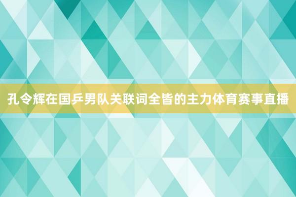 孔令辉在国乒男队关联词全皆的主力体育赛事直播