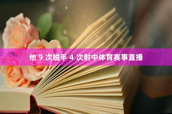 他 9 次脱手 4 次射中体育赛事直播