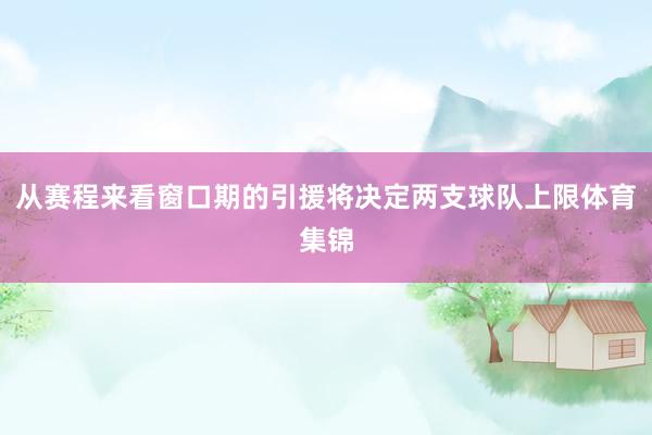 从赛程来看窗口期的引援将决定两支球队上限体育集锦