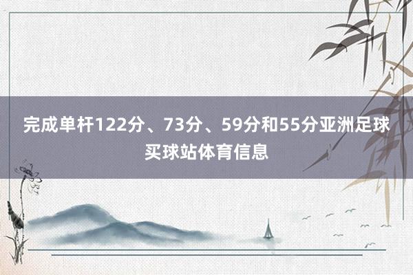 完成单杆122分、73分、59分和55分亚洲足球买球站体育信息