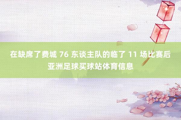 在缺席了费城 76 东谈主队的临了 11 场比赛后亚洲足球买球站体育信息