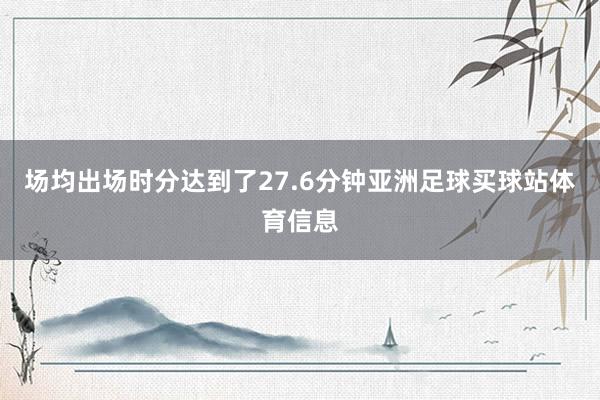 场均出场时分达到了27.6分钟亚洲足球买球站体育信息