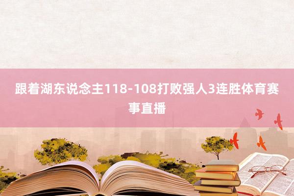 跟着湖东说念主118-108打败强人3连胜体育赛事直播