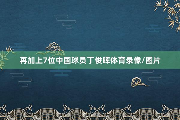 再加上7位中国球员丁俊晖体育录像/图片