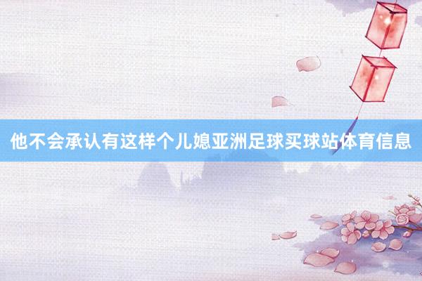 他不会承认有这样个儿媳亚洲足球买球站体育信息