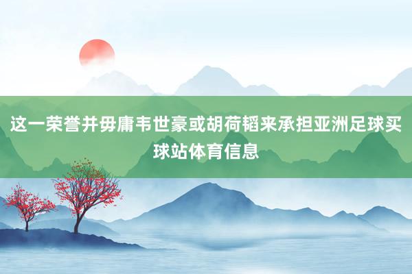 这一荣誉并毋庸韦世豪或胡荷韬来承担亚洲足球买球站体育信息