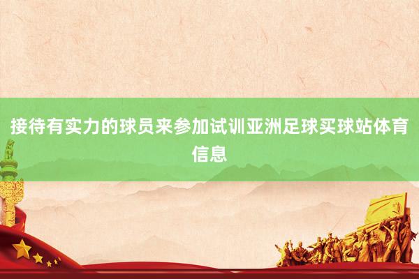 接待有实力的球员来参加试训亚洲足球买球站体育信息