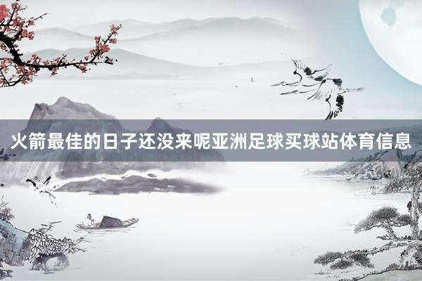 火箭最佳的日子还没来呢亚洲足球买球站体育信息