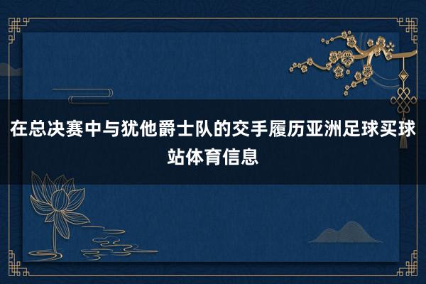 在总决赛中与犹他爵士队的交手履历亚洲足球买球站体育信息