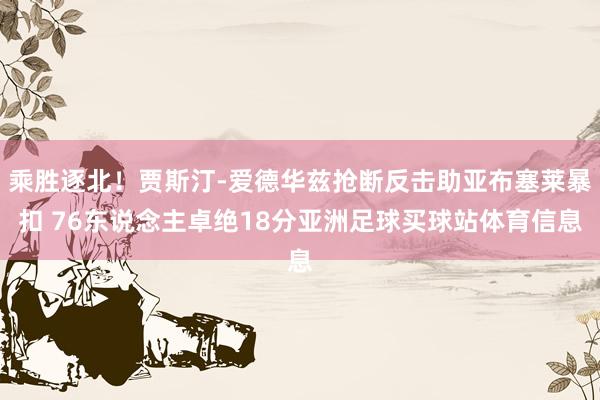 乘胜逐北！贾斯汀-爱德华兹抢断反击助亚布塞莱暴扣 76东说念主卓绝18分亚洲足球买球站体育信息
