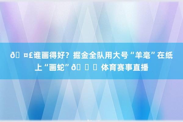 🤣谁画得好？掘金全队用大号“羊毫”在纸上“画蛇”🐍体育赛事直播
