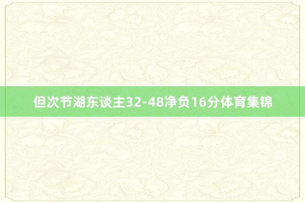 但次节湖东谈主32-48净负16分体育集锦