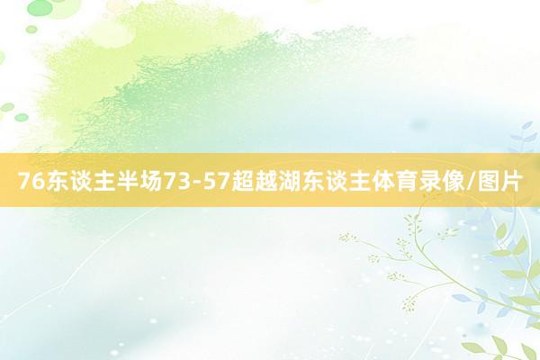 76东谈主半场73-57超越湖东谈主体育录像/图片