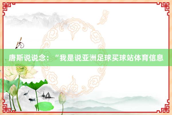 唐斯说说念：“我是说亚洲足球买球站体育信息