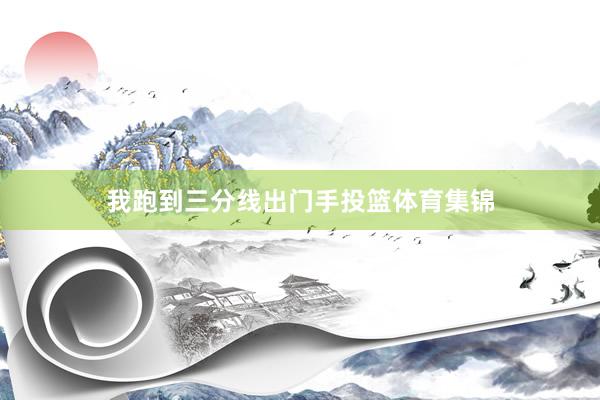 我跑到三分线出门手投篮体育集锦