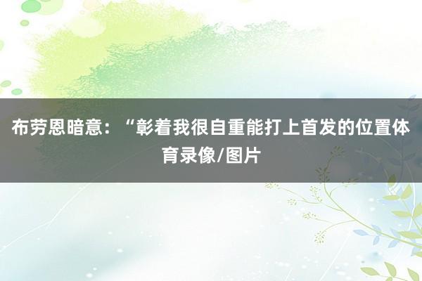 布劳恩暗意：“彰着我很自重能打上首发的位置体育录像/图片