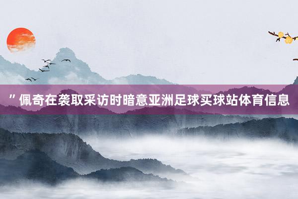 ”佩奇在袭取采访时暗意亚洲足球买球站体育信息