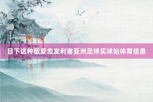 目下这种敬爱愈发利害亚洲足球买球站体育信息