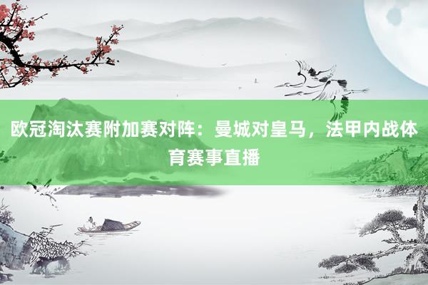 欧冠淘汰赛附加赛对阵：曼城对皇马，法甲内战体育赛事直播