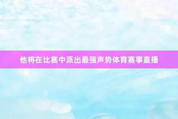他将在比赛中派出最强声势体育赛事直播