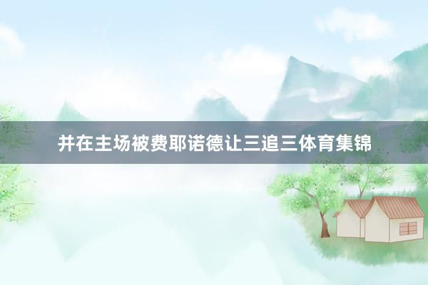 并在主场被费耶诺德让三追三体育集锦
