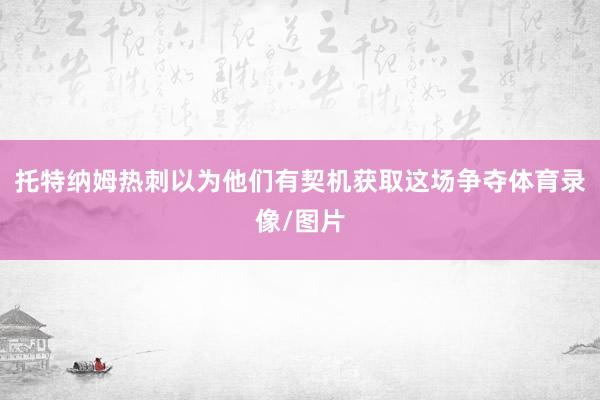 托特纳姆热刺以为他们有契机获取这场争夺体育录像/图片