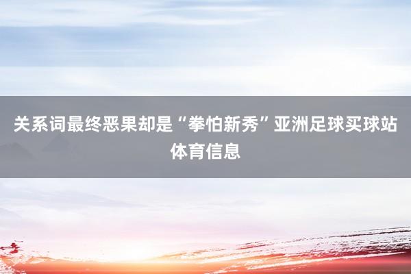 关系词最终恶果却是“拳怕新秀”亚洲足球买球站体育信息