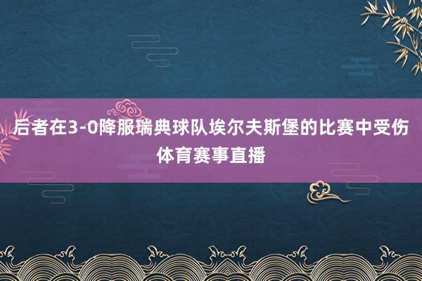 后者在3-0降服瑞典球队埃尔夫斯堡的比赛中受伤体育赛事直播