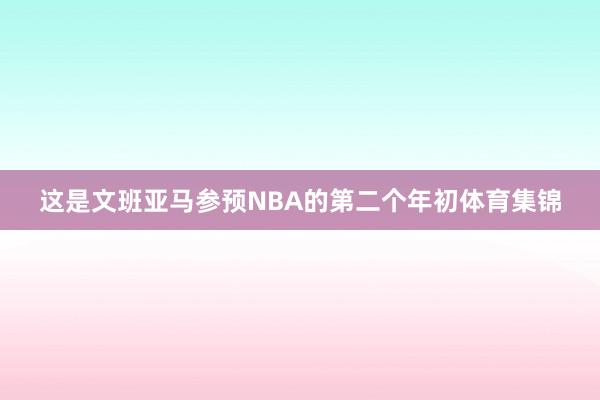这是文班亚马参预NBA的第二个年初体育集锦