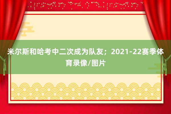 米尔斯和哈考中二次成为队友；2021-22赛季体育录像/图片