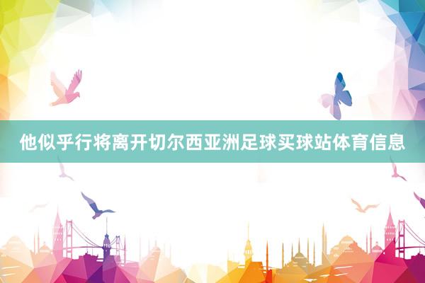 他似乎行将离开切尔西亚洲足球买球站体育信息