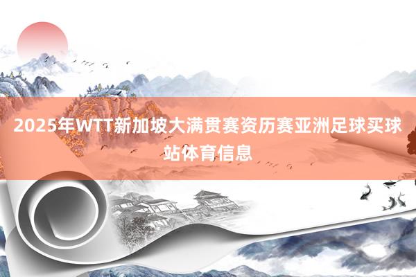 2025年WTT新加坡大满贯赛资历赛亚洲足球买球站体育信息