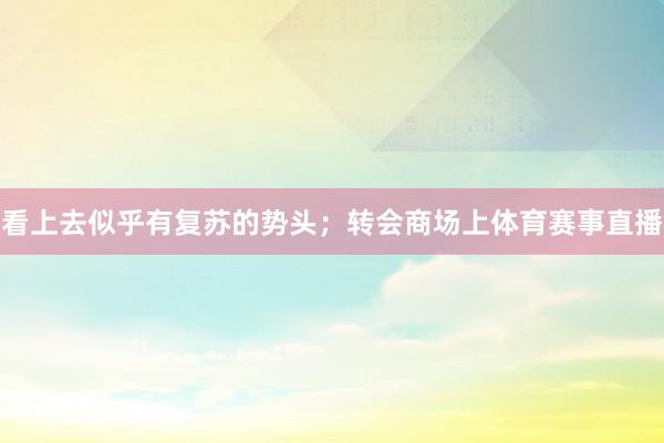 看上去似乎有复苏的势头；转会商场上体育赛事直播