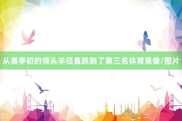 从赛季初的领头羊径直跌到了第三名体育录像/图片
