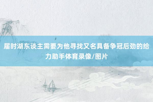 届时湖东谈主需要为他寻找又名具备争冠后劲的给力助手体育录像/图片