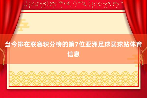 当今排在联赛积分榜的第7位亚洲足球买球站体育信息