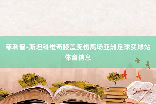 菲利普-斯坦科维奇膝盖受伤离场亚洲足球买球站体育信息