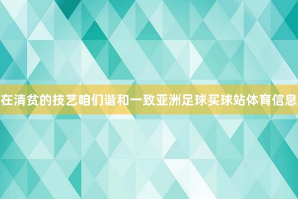 在清贫的技艺咱们谐和一致亚洲足球买球站体育信息