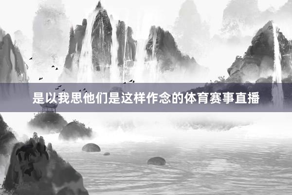 是以我思他们是这样作念的体育赛事直播